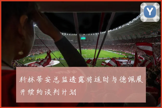 科林蒂安总监透露将适时与德佩展开续约谈判计划