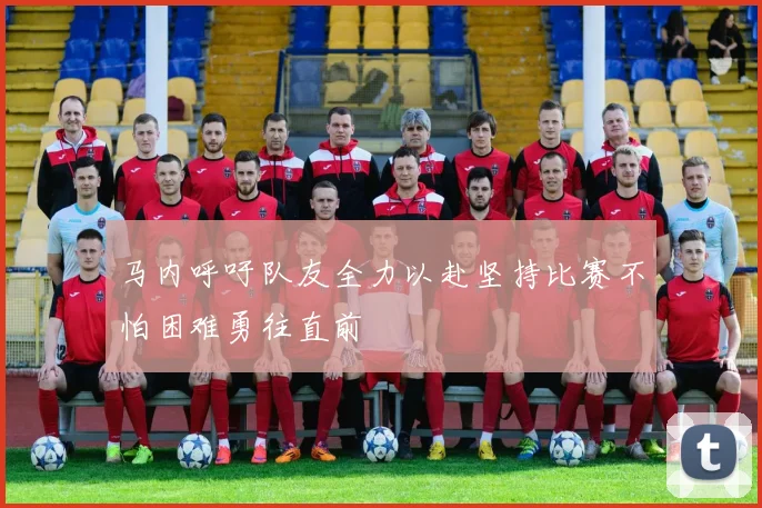 马内呼吁队友全力以赴坚持比赛不怕困难勇往直前