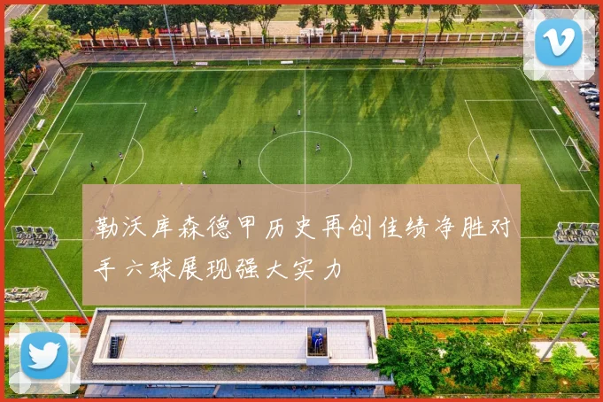 勒沃库森德甲历史再创佳绩净胜对手六球展现强大实力