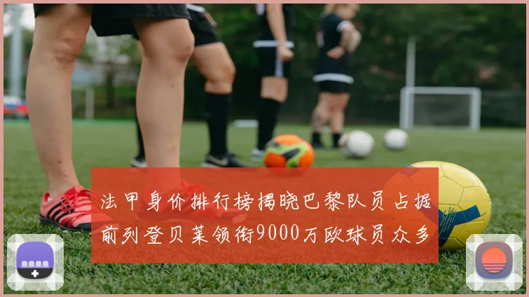 法甲身价排行榜揭晓巴黎队员占据前列登贝莱领衔9000万欧球员众多