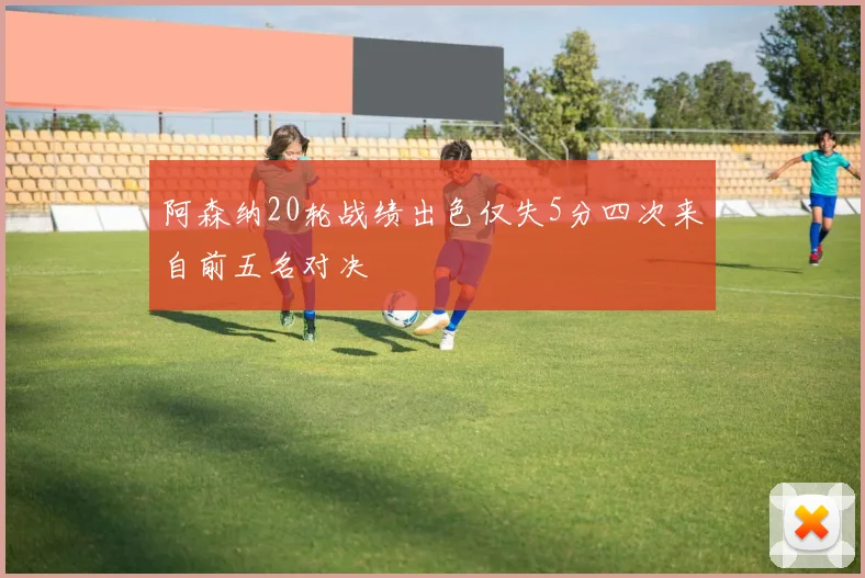 阿森纳20轮战绩出色仅失5分四次来自前五名对决
