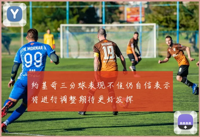 约基奇三分球表现不佳仍自信表示将进行调整期待更好发挥