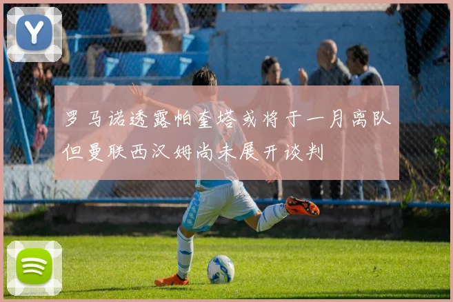 罗马诺透露帕奎塔或将于一月离队但曼联西汉姆尚未展开谈判