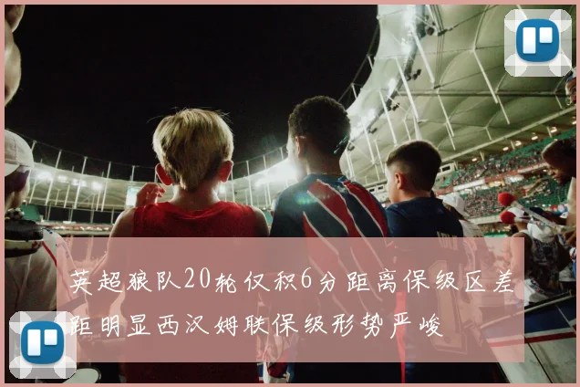 英超狼队20轮仅积6分距离保级区差距明显西汉姆联保级形势严峻