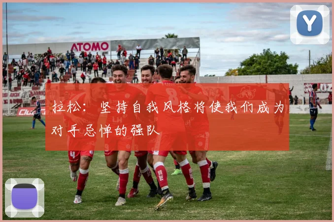 拉松：坚持自我风格将使我们成为对手忌惮的强队