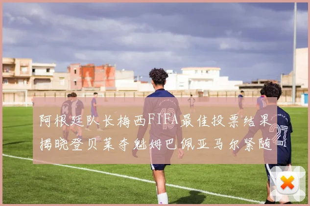 阿根廷队长梅西FIFA最佳投票结果揭晓登贝莱夺魁姆巴佩亚马尔紧随其后