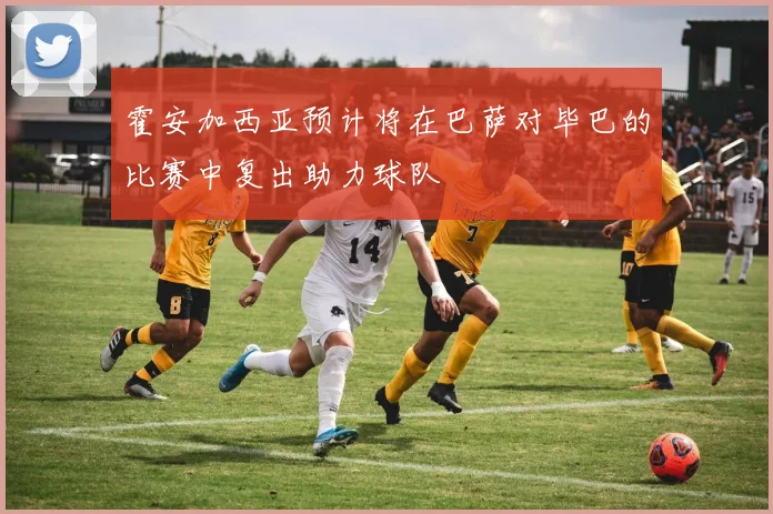 霍安加西亚预计将在巴萨对毕巴的比赛中复出助力球队