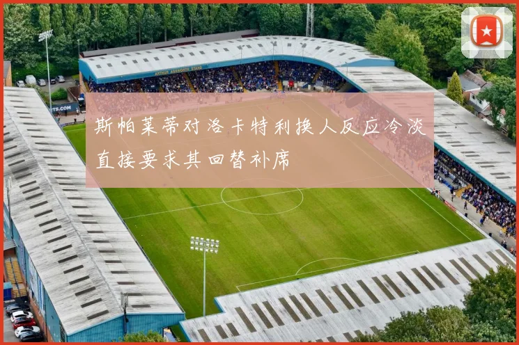 斯帕莱蒂对洛卡特利换人反应冷淡直接要求其回替补席