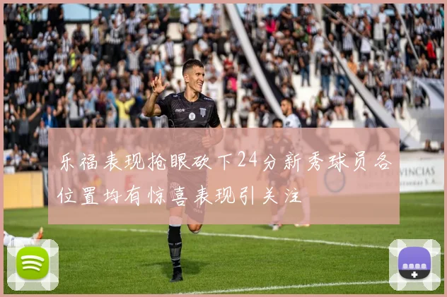 乐福表现抢眼砍下24分新秀球员各位置均有惊喜表现引关注