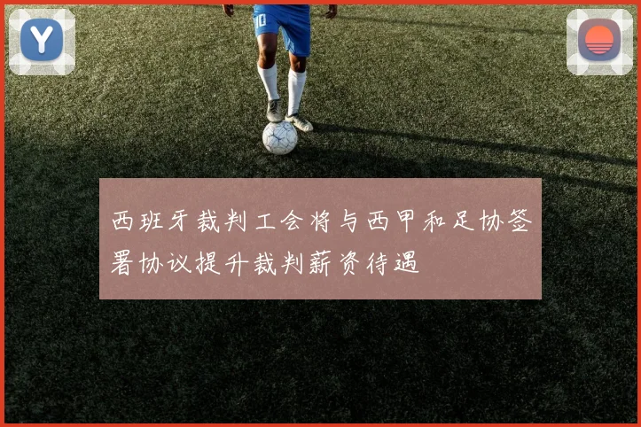 西班牙裁判工会将与西甲和足协签署协议提升裁判薪资待遇