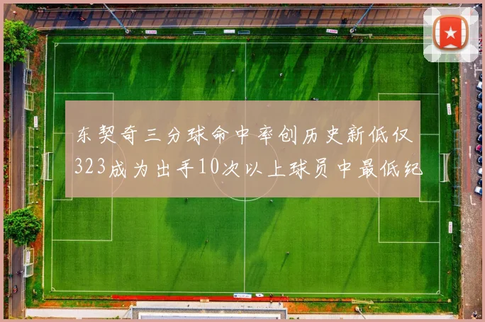 东契奇三分球命中率创历史新低仅323成为出手10次以上球员中最低纪录