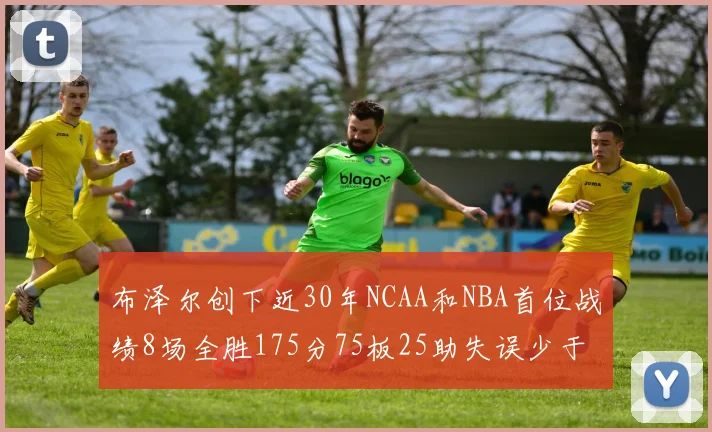 布泽尔创下近30年NCAA和NBA首位战绩8场全胜175分75板25助失误少于10