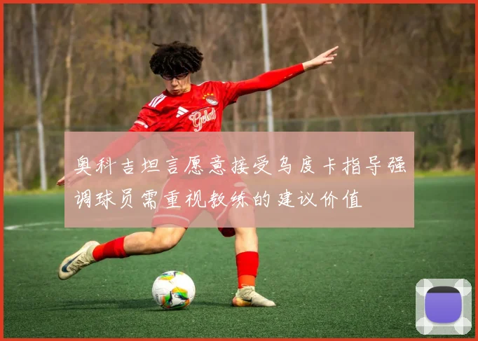 奥科吉坦言愿意接受乌度卡指导强调球员需重视教练的建议价值