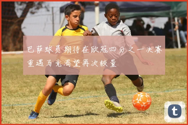巴萨球员期待在欧冠四分之一决赛重遇马竞渴望再次较量
