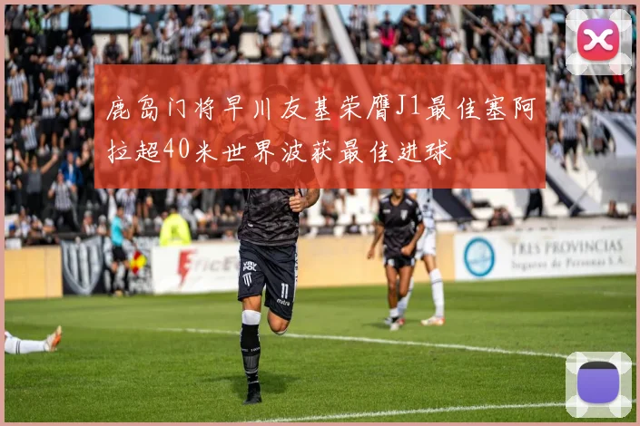 鹿岛门将早川友基荣膺J1最佳塞阿拉超40米世界波获最佳进球