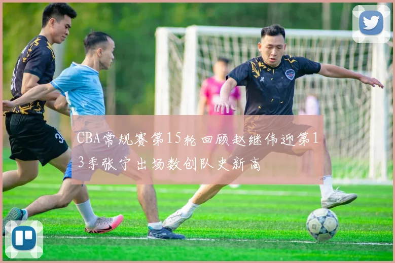 CBA常规赛第15轮回顾赵继伟迎第13季张宁出场数创队史新高