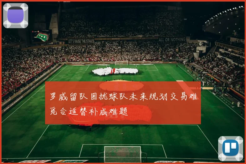 罗威留队困扰球队未来规划交易难觅合适替补成难题