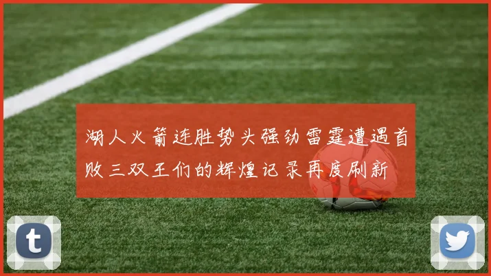 湖人火箭连胜势头强劲雷霆遭遇首败三双王们的辉煌记录再度刷新