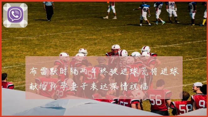 布雷默时隔两年终破进球荒将进球献给怀孕妻子表达深情祝福