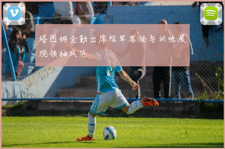 塔图姆全勤出席绿军客场与训练展现领袖风范