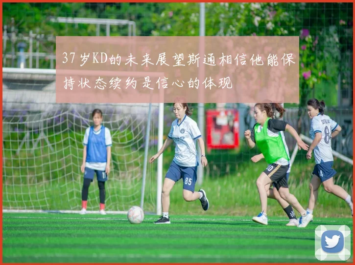 37岁KD的未来展望斯通相信他能保持状态续约是信心的体现