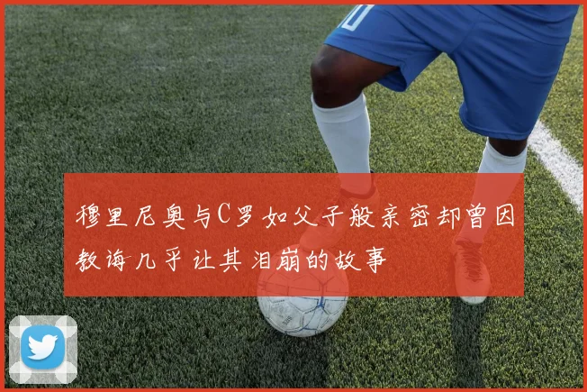 穆里尼奥与C罗如父子般亲密却曾因教诲几乎让其泪崩的故事