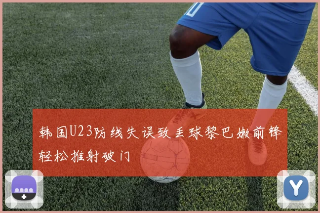 韩国U23防线失误致丢球黎巴嫩前锋轻松推射破门