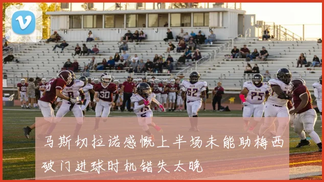 马斯切拉诺感慨上半场未能助梅西破门进球时机错失太晚