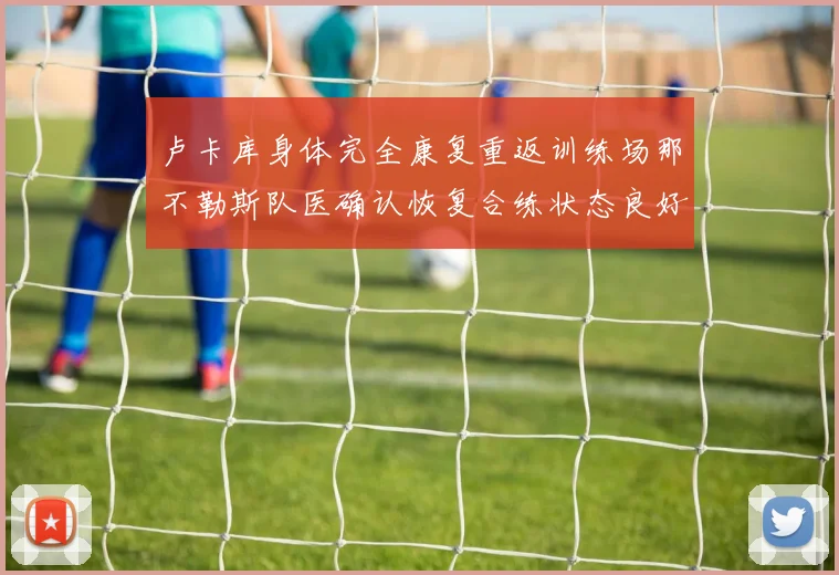 卢卡库身体完全康复重返训练场那不勒斯队医确认恢复合练状态良好