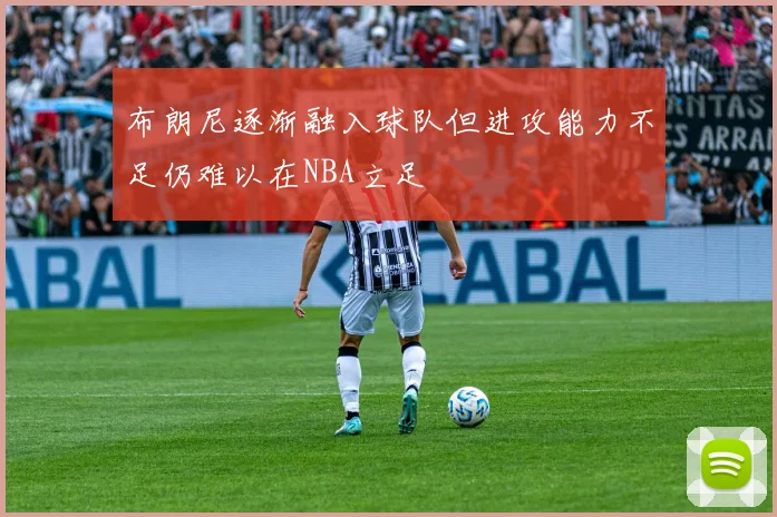 布朗尼逐渐融入球队但进攻能力不足仍难以在NBA立足