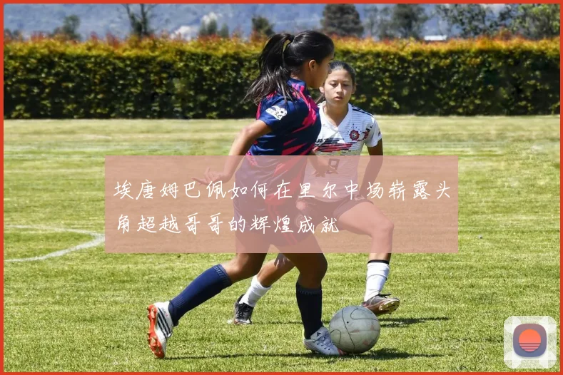 埃唐姆巴佩如何在里尔中场崭露头角超越哥哥的辉煌成就
