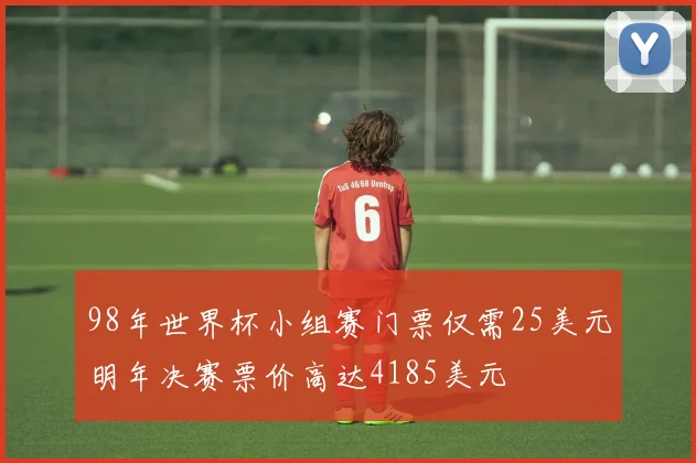 98年世界杯小组赛门票仅需25美元明年决赛票价高达4185美元