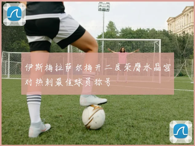 伊斯梅拉萨尔梅开二度荣膺水晶宫对热刺最佳球员称号