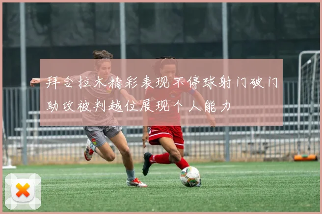 拜合拉木精彩表现不停球射门破门助攻被判越位展现个人能力