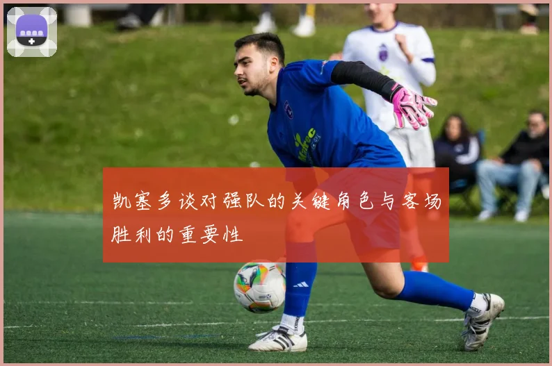 凯塞多谈对强队的关键角色与客场胜利的重要性